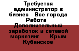 Требуется администратор в бизнес - Все города Работа » Дополнительный заработок и сетевой маркетинг   . Крым,Кубанское